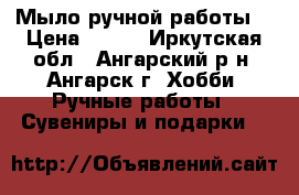 Мыло ручной работы. › Цена ­ 150 - Иркутская обл., Ангарский р-н, Ангарск г. Хобби. Ручные работы » Сувениры и подарки   